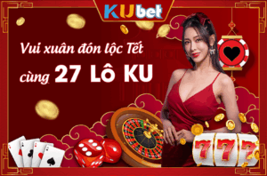 XỔ SỐ XUYÊN TẾT VỚI 27 LÔ KU TẠI NHÀ CÁI KUBET - KUBET