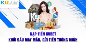 Tổng hợp những phương thức nạp tiền Kubet phổ biến nhất